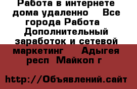  Работа в интернете дома удаленно  - Все города Работа » Дополнительный заработок и сетевой маркетинг   . Адыгея респ.,Майкоп г.